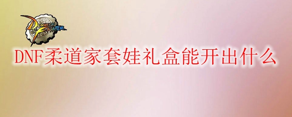 DNF柔道家套娃礼盒能开出什么
