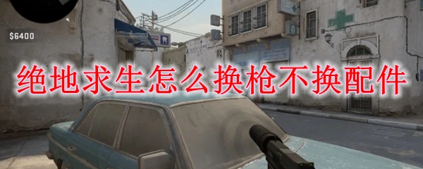 绝地求生怎么换枪不换配件