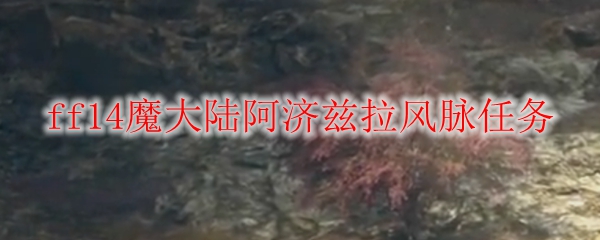 ff14魔大陆阿济兹拉风脉任务