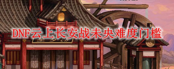 DNF云上长安战未央难度门槛