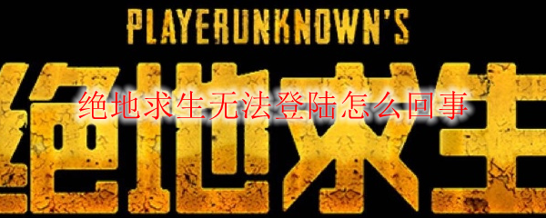 绝地求生无法登陆怎么回事