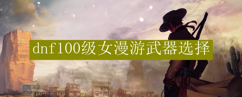 dnf100级女漫游武器选择