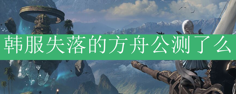 韩服失落的方舟公测了么