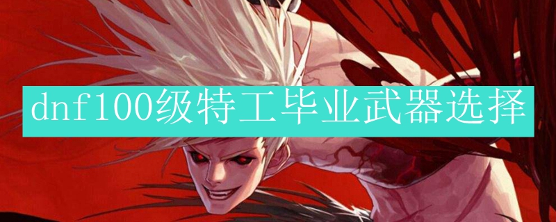 dnf100级特工毕业武器选择