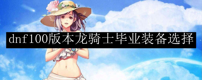 dnf100版本龙骑士毕业装备选择