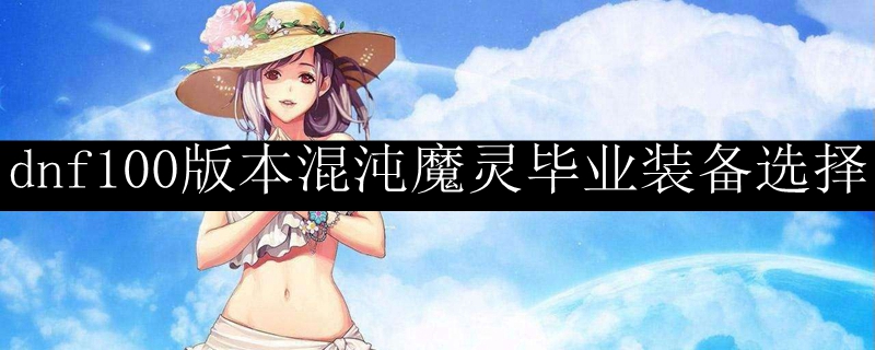 dnf100版本混沌魔灵毕业装备选择