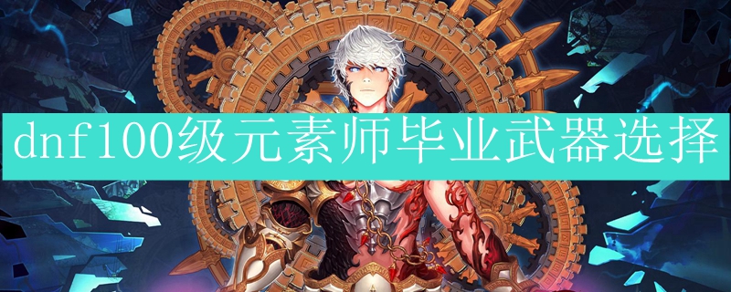 dnf100级元素师毕业武器选择