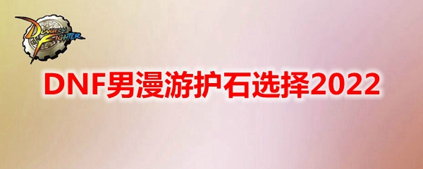 DNF男漫游护石选择2022