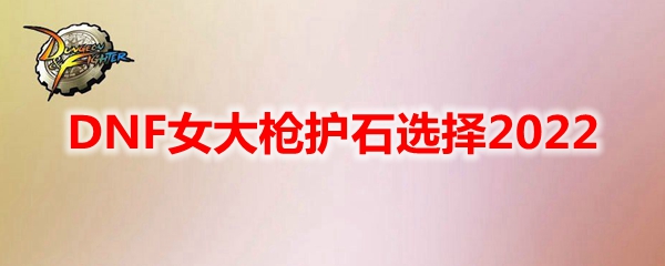 DNF女大枪护石选择2022