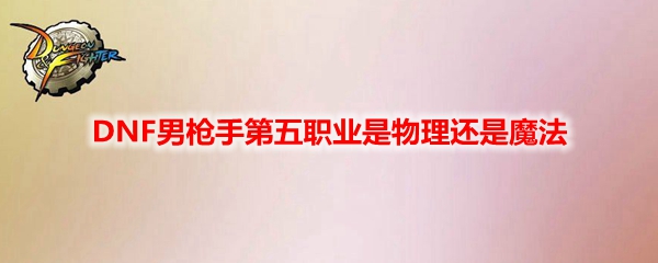 DNF男枪手第五职业是物理还是魔法