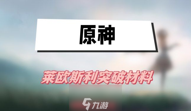 原神莱欧斯利突破材料有什么-莱欧斯利四个突破材料汇总