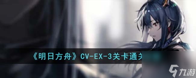 明日方舟CV-EX-3关卡怎么通关-CV-EX-3关卡通关攻略