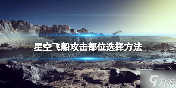 《星空》飞船攻击部位选择方法 大神告诉你怎么选择飞船攻击部位