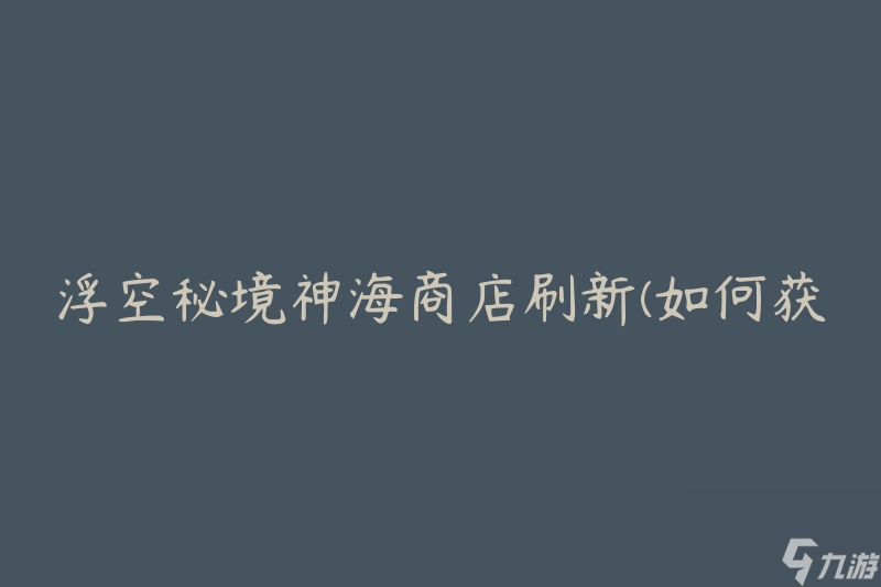 浮空秘境神海商店刷新(如何获取更多珍稀物品)