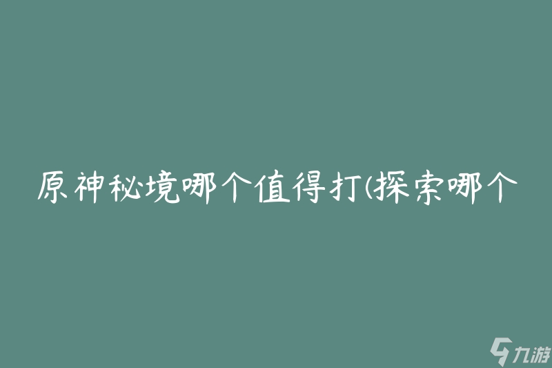 原神秘境哪个值得打(探索哪个秘境会带来更多收益)