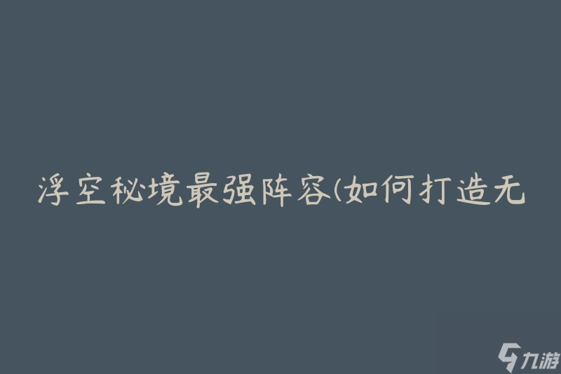 浮空秘境最强阵容(如何打造无敌阵容)