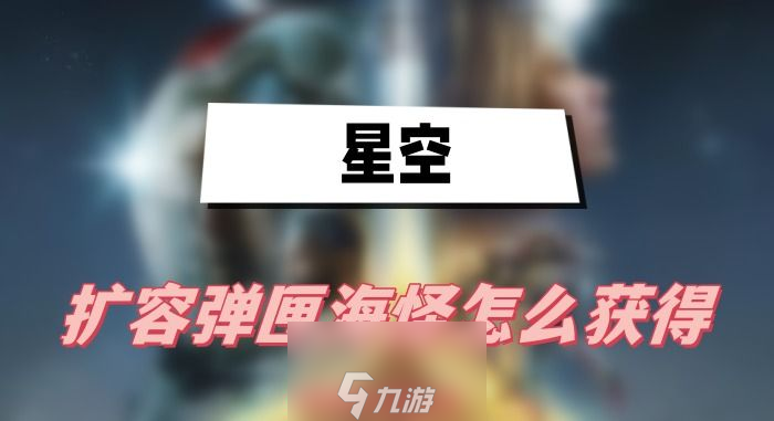 星空扩容弹匣海怪怎么获得-扩容弹匣海怪获得方法介绍