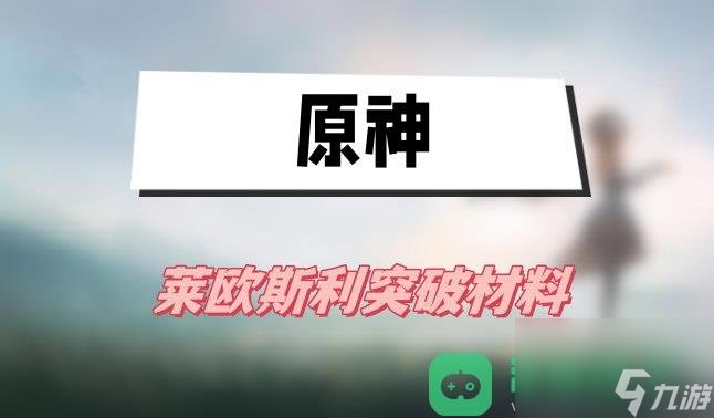 原神莱欧斯利突破材料一览_原神莱欧斯利突破材料