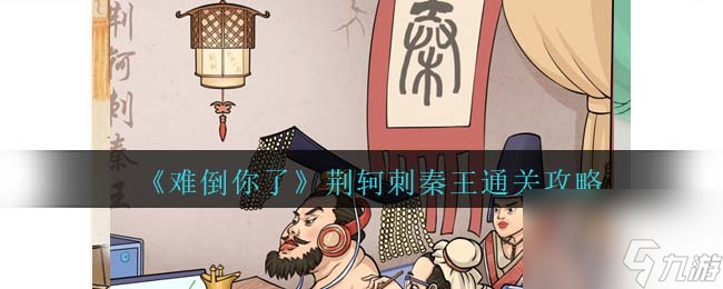 难倒你了荆轲刺秦王怎么过-荆轲刺秦王通关攻略