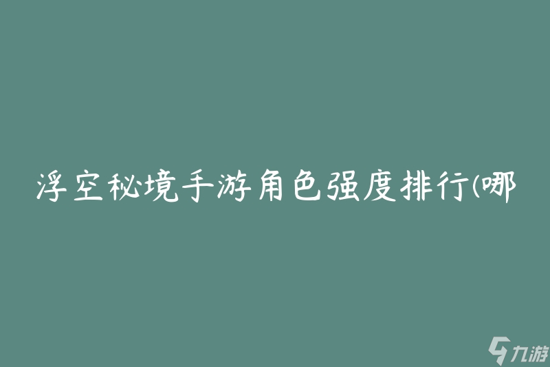 浮空秘境手游角色强度排行(哪些角色最强？)